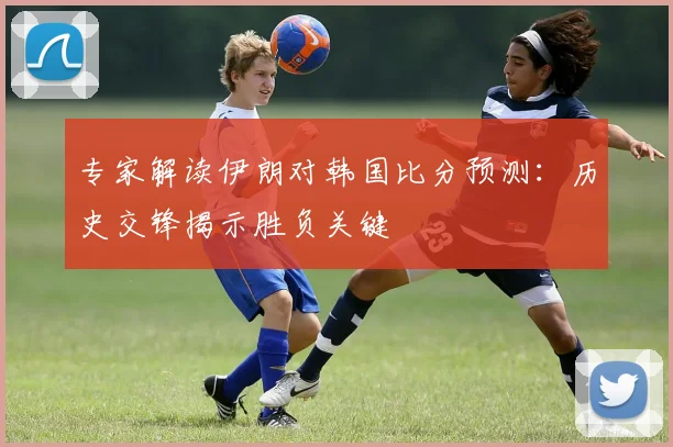 专家解读伊朗对韩国比分预测：历史交锋揭示胜负关键