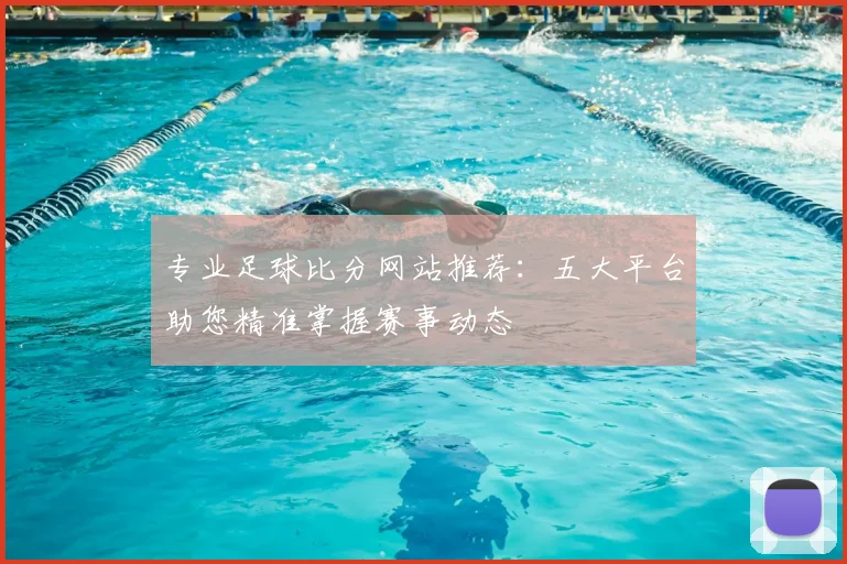 专业足球比分网站推荐：五大平台助您精准掌握赛事动态