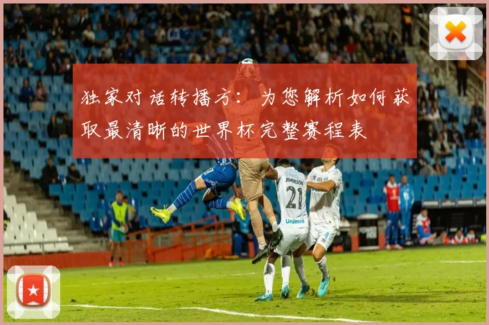 独家对话转播方：为您解析如何获取最清晰的世界杯完整赛程表