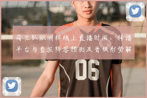 荷兰队欧洲杯线上直播时间、转播平台与首发阵容预测及晋级形势解读