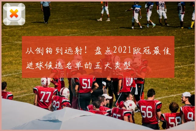 从倒钩到远射！盘点2021欧冠最佳进球候选名单的五大类型