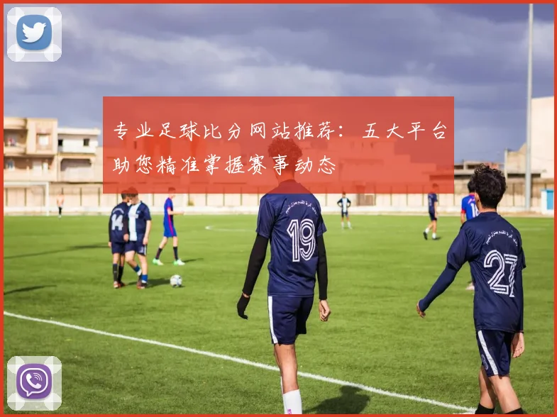 专业足球比分网站推荐：五大平台助您精准掌握赛事动态