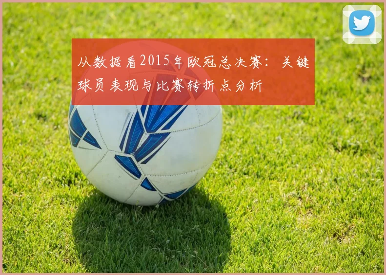从数据看2015年欧冠总决赛：关键球员表现与比赛转折点分析