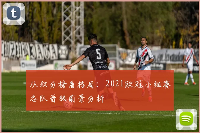 从积分榜看格局：2021欧冠小组赛各队晋级前景分析