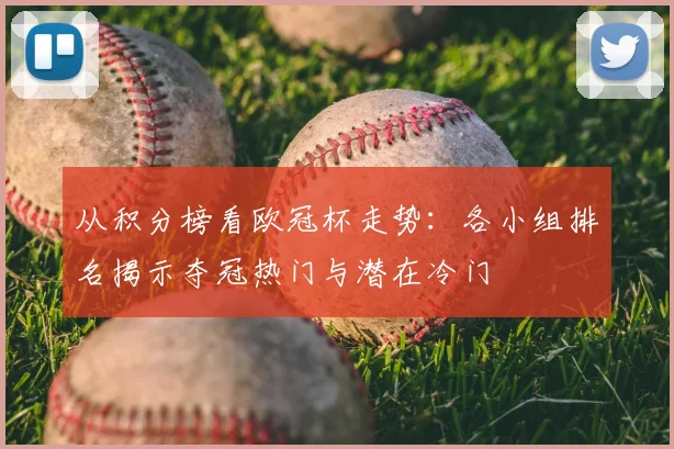 从积分榜看欧冠杯走势：各小组排名揭示夺冠热门与潜在冷门
