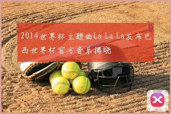 2014世界杯主题曲La La La发布巴西世界杯官方音乐揭晓