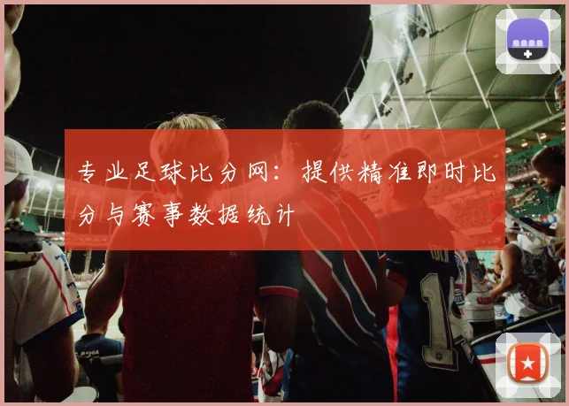 专业足球比分网：提供精准即时比分与赛事数据统计