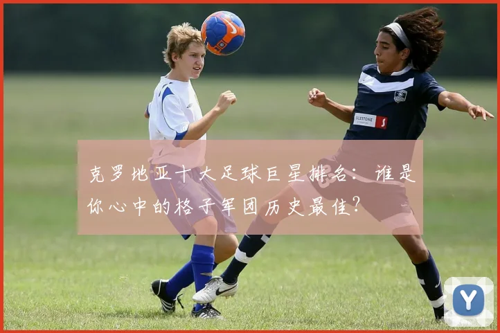 克罗地亚十大足球巨星排名：谁是你心中的格子军团历史最佳？