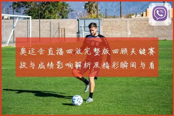 奥运会直播回放完整版回顾关键赛段与成绩影响解析及精彩瞬间与看点解读