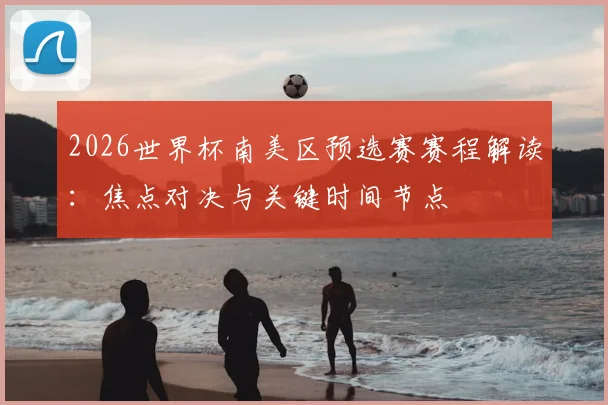 2026世界杯南美区预选赛赛程解读：焦点对决与关键时间节点