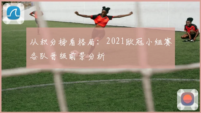 从积分榜看格局：2021欧冠小组赛各队晋级前景分析