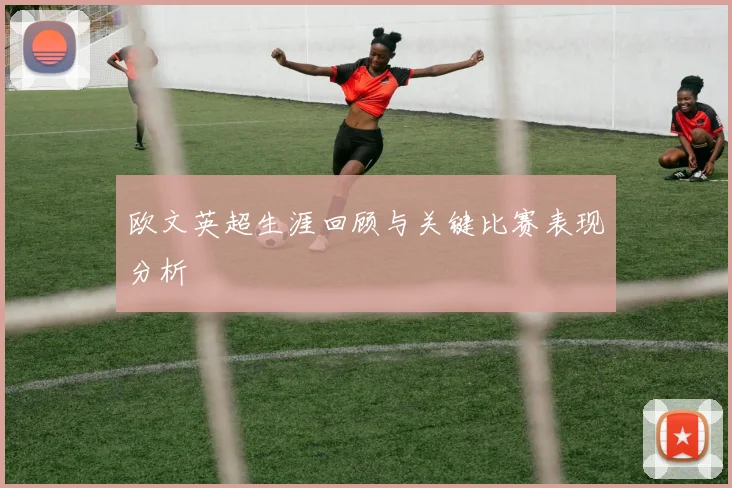 欧文英超生涯回顾与关键比赛表现分析