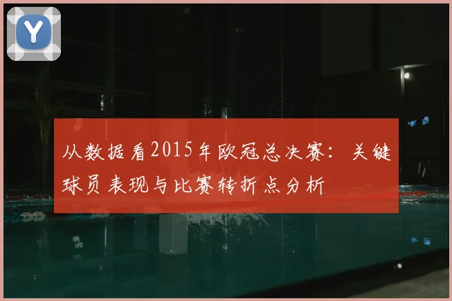 从数据看2015年欧冠总决赛：关键球员表现与比赛转折点分析