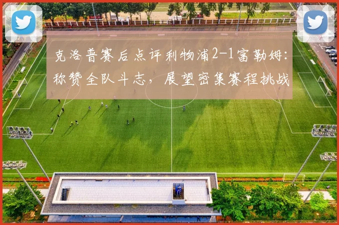 克洛普赛后点评利物浦2-1富勒姆：称赞全队斗志，展望密集赛程挑战