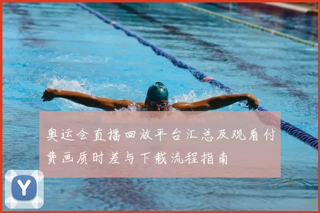 奥运会直播回放平台汇总及观看付费画质时差与下载流程指南