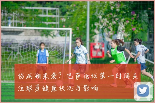 伤病潮来袭？巴萨论坛第一时间关注球员健康状况与影响