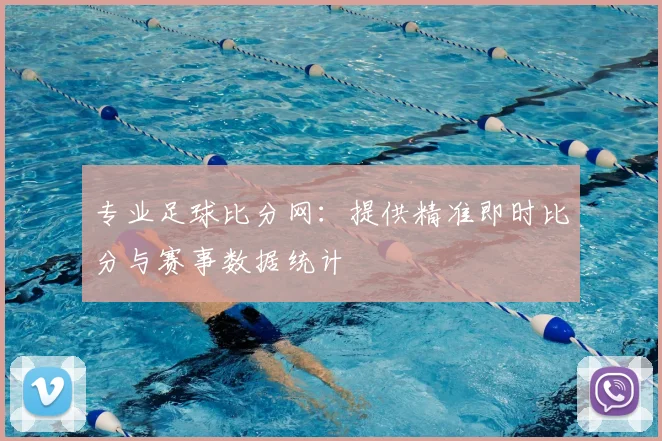 专业足球比分网：提供精准即时比分与赛事数据统计