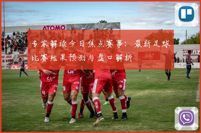 专家解读今日焦点赛事：最新足球比赛结果预测与盘口解析