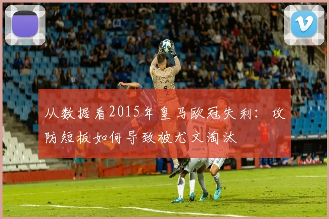 从数据看2015年皇马欧冠失利：攻防短板如何导致被尤文淘汰
