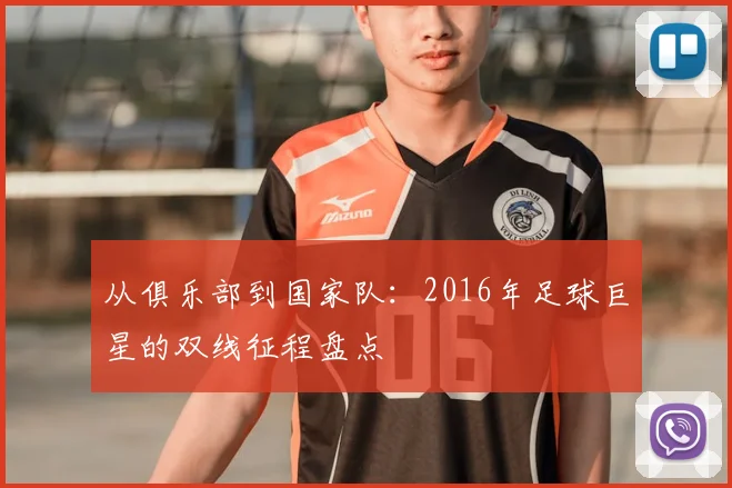 从俱乐部到国家队：2016年足球巨星的双线征程盘点