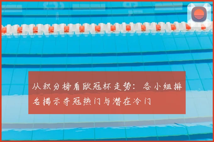 从积分榜看欧冠杯走势：各小组排名揭示夺冠热门与潜在冷门