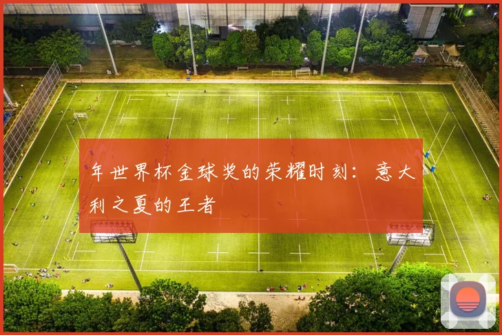 年世界杯金球奖的荣耀时刻：意大利之夏的王者