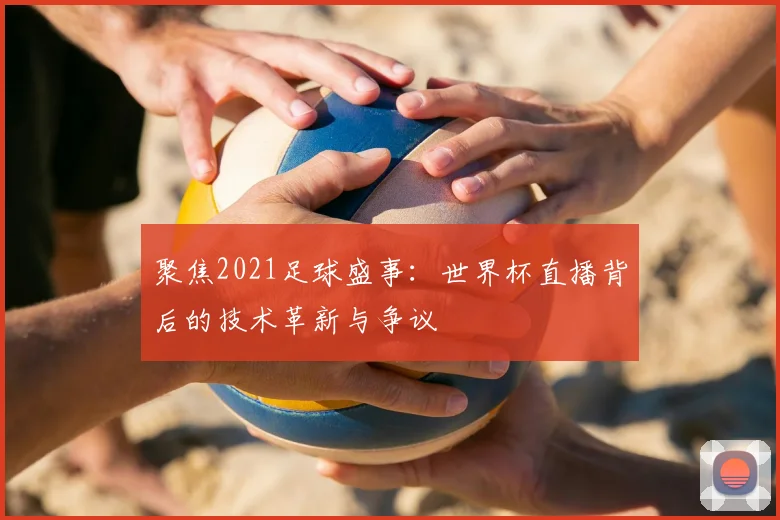 聚焦2021足球盛事:世界杯直播背后的技术革新与争议