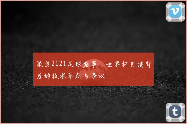 聚焦2021足球盛事:世界杯直播背后的技术革新与争议