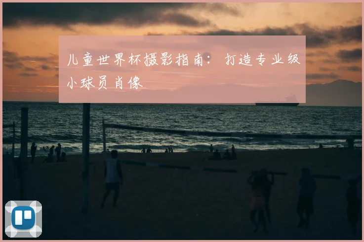 儿童世界杯摄影指南:打造专业级小球员肖像