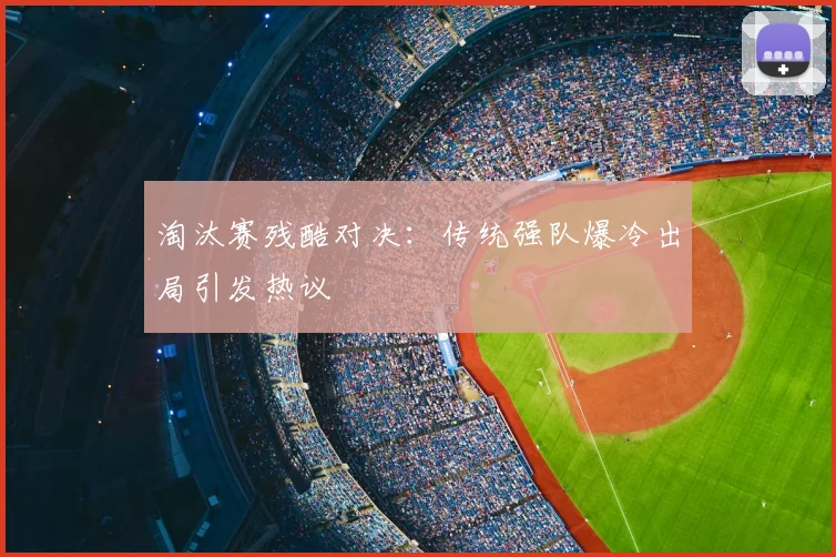 淘汰赛残酷对决:传统强队爆冷出局引发热议