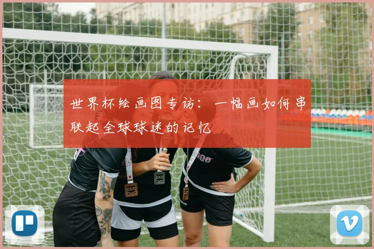 世界杯绘画图专访:一幅画如何串联起全球球迷的记忆