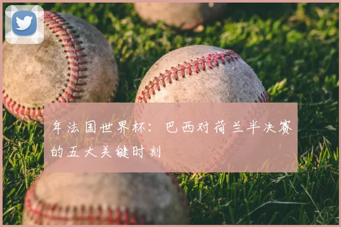 年法国世界杯:巴西对荷兰半决赛的五大关键时刻