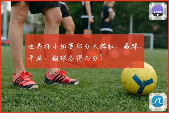 世界杯小组赛积分大揭秘：赢球、平局、输球各得几分？