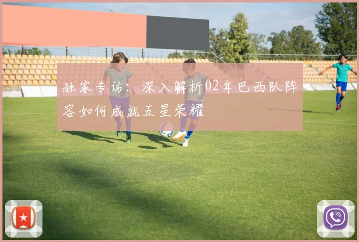 独家专访：深入解析02年巴西队阵容如何成就五星荣耀