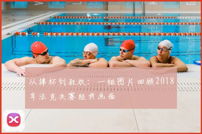 从捧杯到狂欢：一组图片回顾2018年法克决赛经典画面