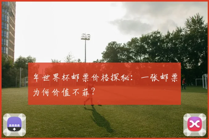 年世界杯邮票价格探秘：一张邮票为何价值不菲？