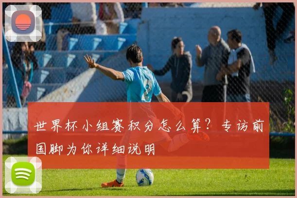 世界杯小组赛积分怎么算？专访前国脚为你详细说明