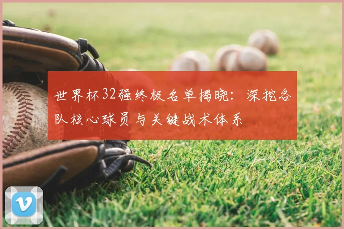 世界杯32强终极名单揭晓：深挖各队核心球员与关键战术体系