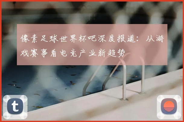 像素足球世界杯吧深度报道：从游戏赛事看电竞产业新趋势