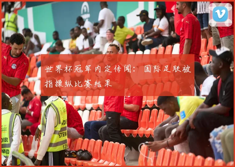 世界杯冠军内定传闻:国际足联被指操纵比赛结果