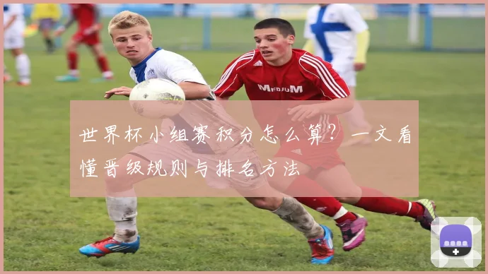 世界杯小组赛积分怎么算？一文看懂晋级规则与排名方法