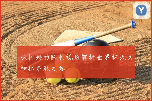 从拉姆的队长视角解析世界杯大力神杯夺冠之路