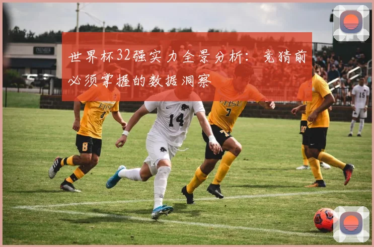 世界杯32强实力全景分析：竞猜前必须掌握的数据洞察