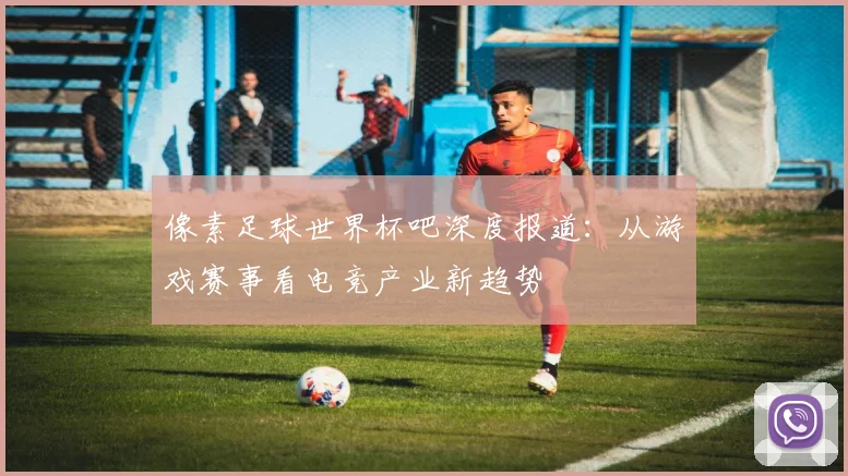 像素足球世界杯吧深度报道:从游戏赛事看电竞产业新趋势