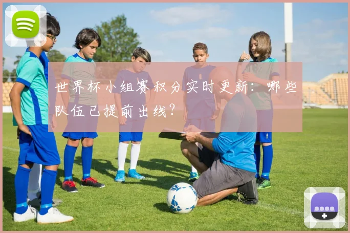 世界杯小组赛积分实时更新：哪些队伍已提前出线？