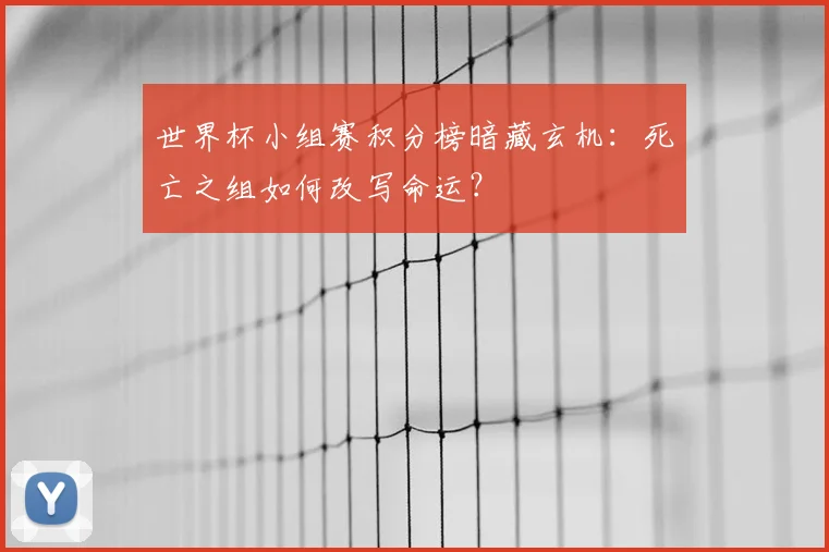 世界杯小组赛积分榜暗藏玄机：死亡之组如何改写命运？