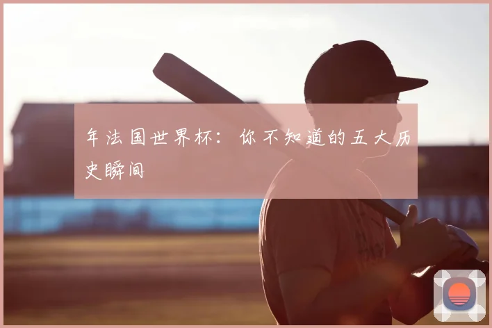 年法国世界杯:你不知道的五大历史瞬间