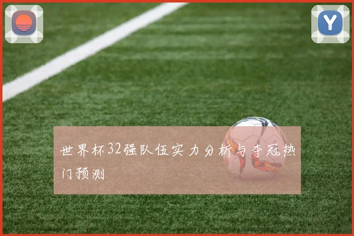 世界杯32强队伍实力分析与夺冠热门预测