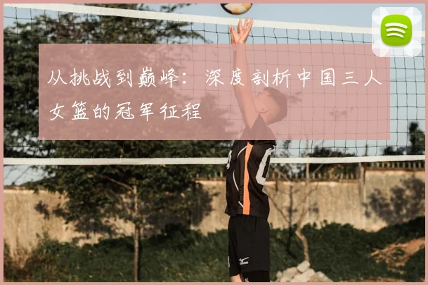 从挑战到巅峰：深度剖析中国三人女篮的冠军征程