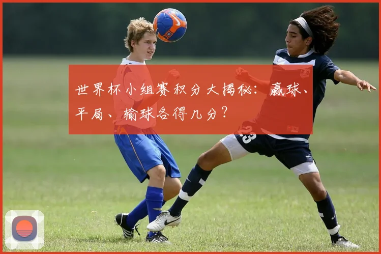 世界杯小组赛积分大揭秘：赢球、平局、输球各得几分？